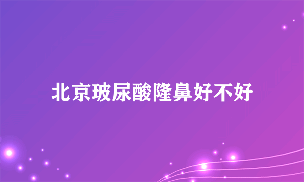 北京玻尿酸隆鼻好不好