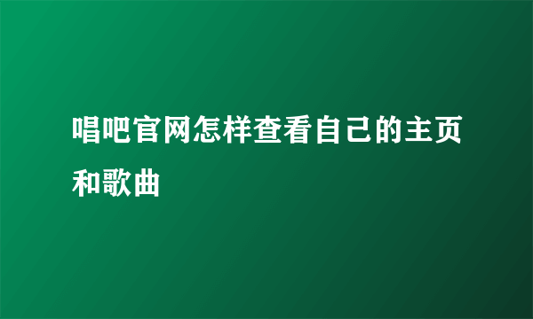 唱吧官网怎样查看自己的主页和歌曲