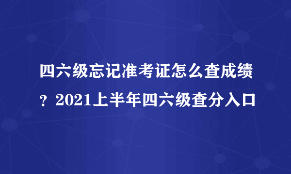 四六级忘记准考证怎么查成绩？2021上半年四六级查分入口