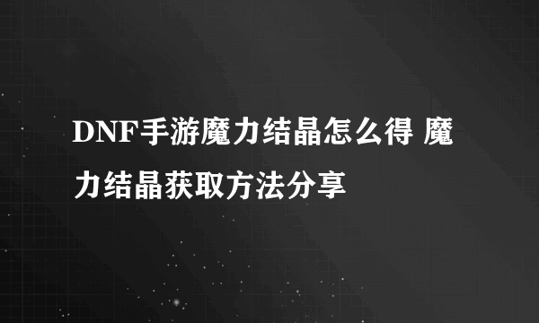DNF手游魔力结晶怎么得 魔力结晶获取方法分享
