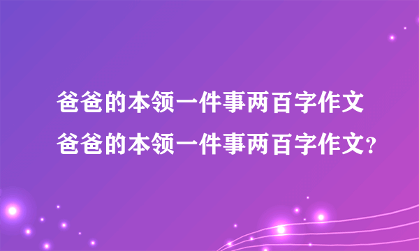 爸爸的本领一件事两百字作文爸爸的本领一件事两百字作文？