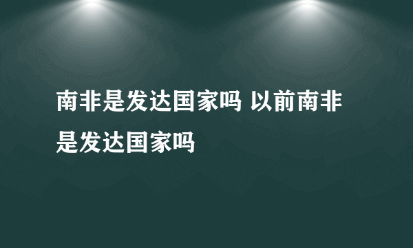 南非是发达国家吗 以前南非是发达国家吗