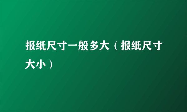 报纸尺寸一般多大（报纸尺寸大小）