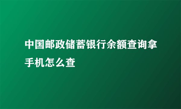 中国邮政储蓄银行余额查询拿手机怎么查