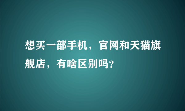 想买一部手机，官网和天猫旗舰店，有啥区别吗？