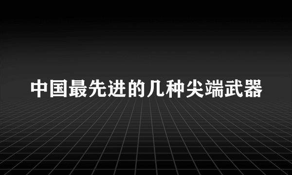 中国最先进的几种尖端武器
