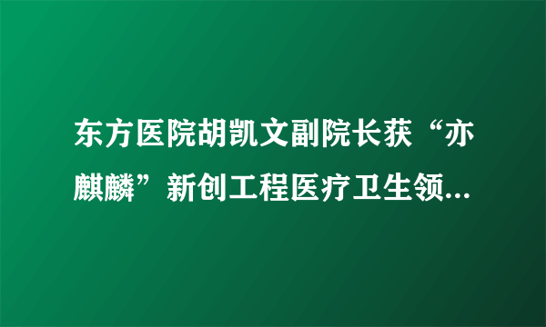 东方医院胡凯文副院长获“亦麒麟”新创工程医疗卫生领军人才奖