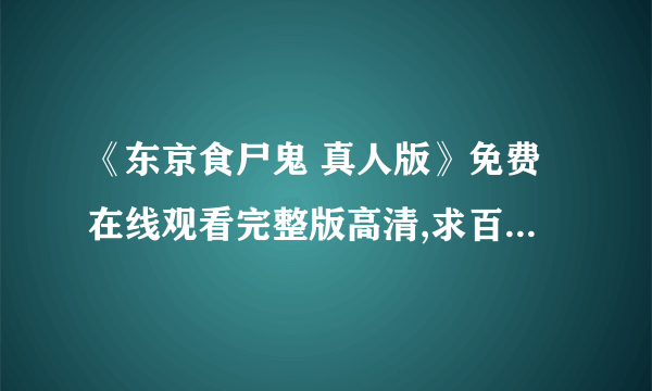 《东京食尸鬼 真人版》免费在线观看完整版高清,求百度网盘资源