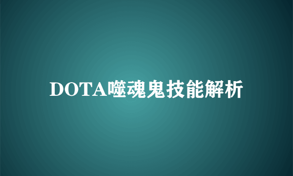 DOTA噬魂鬼技能解析