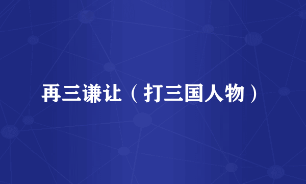 再三谦让（打三国人物）