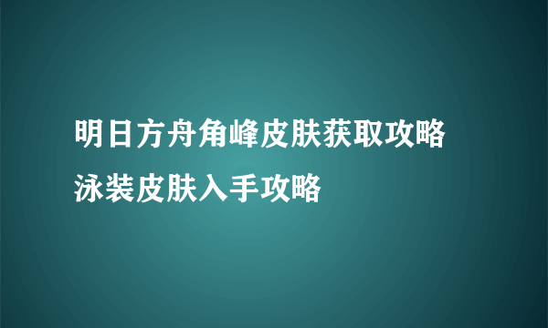 明日方舟角峰皮肤获取攻略 泳装皮肤入手攻略