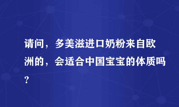 请问，多美滋进口奶粉来自欧洲的，会适合中国宝宝的体质吗？