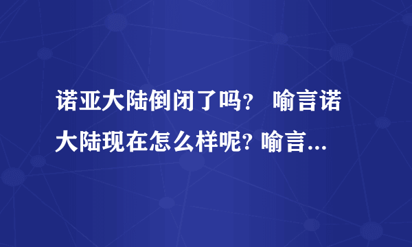 诺亚大陆倒闭了吗？ 喻言诺大陆现在怎么样呢? 喻言诺大陆现状_飞外网