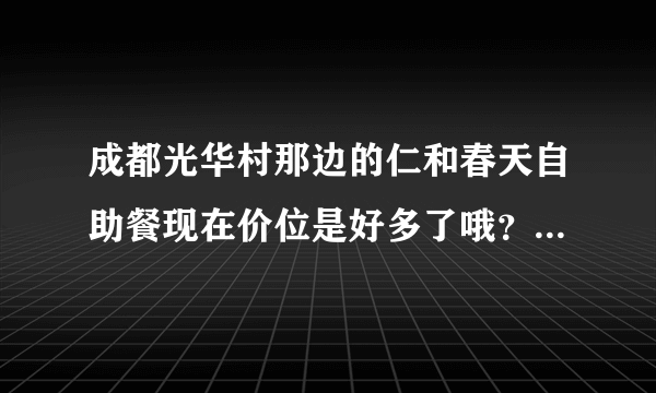 成都光华村那边的仁和春天自助餐现在价位是好多了哦？平时和周末，晚上和中午差价好多？？
