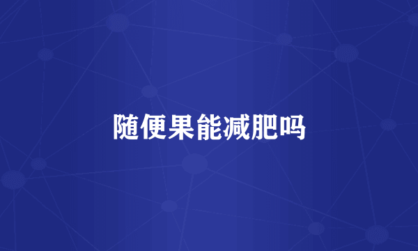 随便果能减肥吗