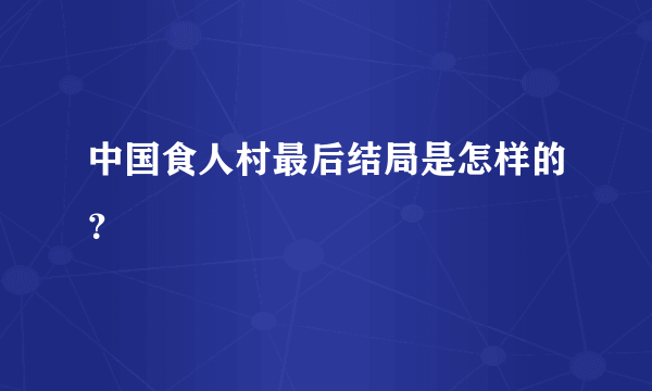中国食人村最后结局是怎样的？