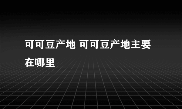 可可豆产地 可可豆产地主要在哪里