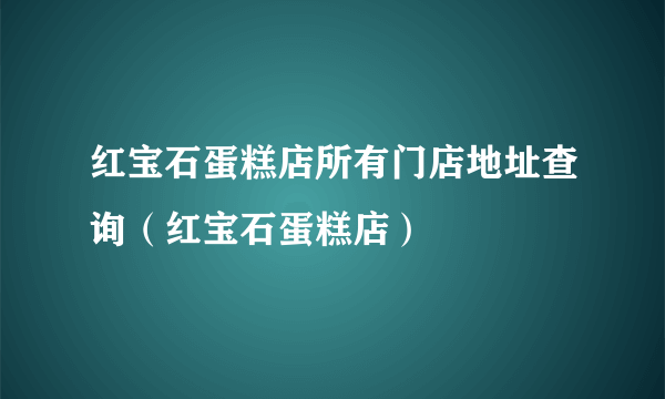 红宝石蛋糕店所有门店地址查询（红宝石蛋糕店）
