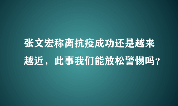 张文宏称离抗疫成功还是越来越近，此事我们能放松警惕吗？