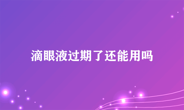 滴眼液过期了还能用吗