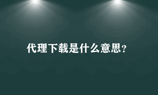 代理下载是什么意思？