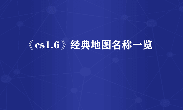 《cs1.6》经典地图名称一览
