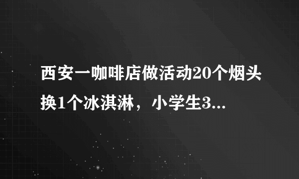 西安一咖啡店做活动20个烟头换1个冰淇淋，小学生3年捡5万个烟头，你怎么看？