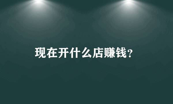 现在开什么店赚钱？