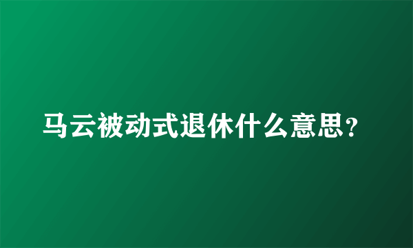 马云被动式退休什么意思？