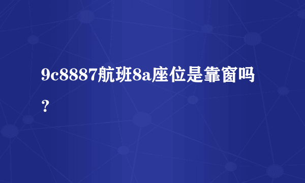 9c8887航班8a座位是靠窗吗？