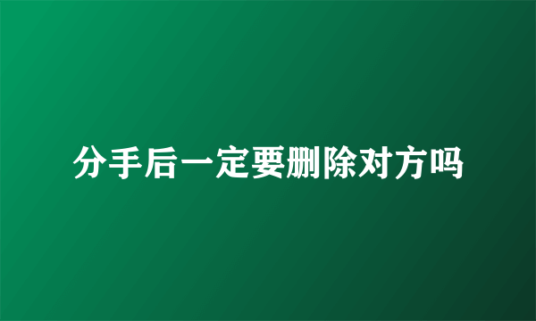 分手后一定要删除对方吗