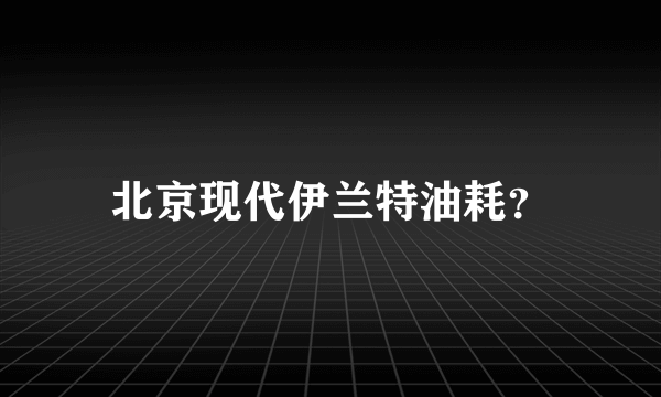 北京现代伊兰特油耗？