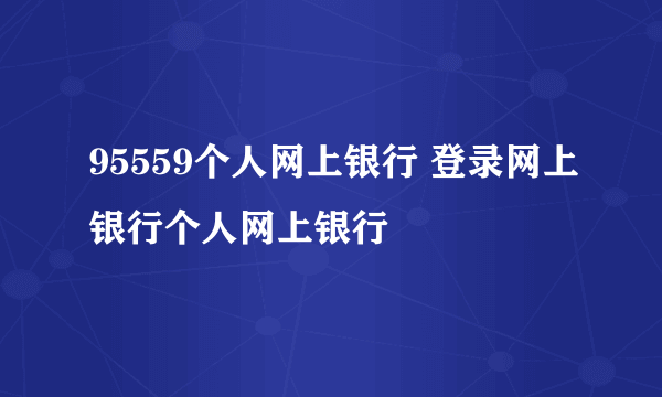 95559个人网上银行 登录网上银行个人网上银行