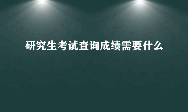 研究生考试查询成绩需要什么