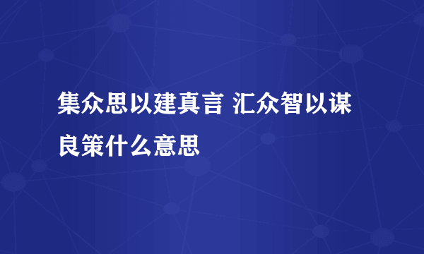 集众思以建真言 汇众智以谋良策什么意思