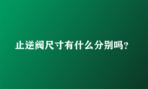 止逆阀尺寸有什么分别吗？