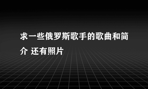 求一些俄罗斯歌手的歌曲和简介 还有照片