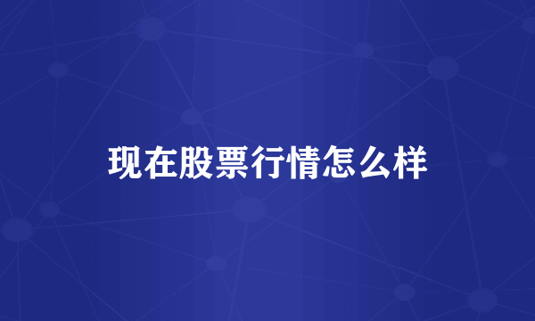 现在股票行情怎么样