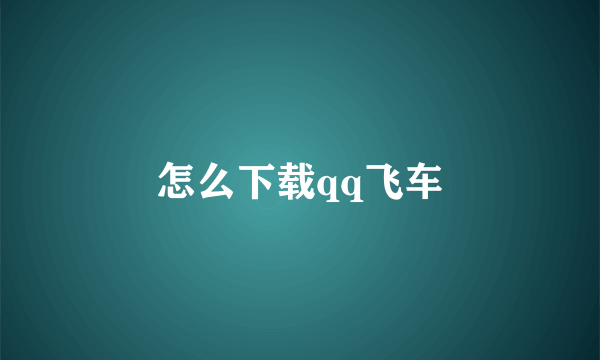 怎么下载qq飞车
