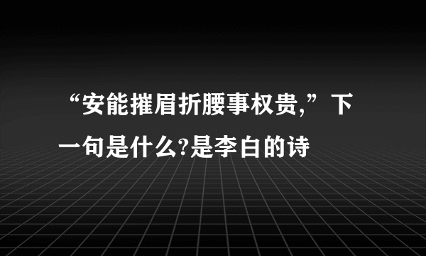 “安能摧眉折腰事权贵,”下一句是什么?是李白的诗