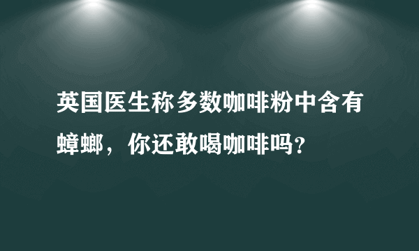 英国医生称多数咖啡粉中含有蟑螂，你还敢喝咖啡吗？