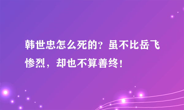 韩世忠怎么死的？虽不比岳飞惨烈，却也不算善终！