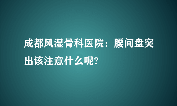 成都风湿骨科医院：腰间盘突出该注意什么呢?