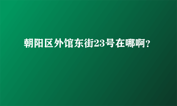 朝阳区外馆东街23号在哪啊？