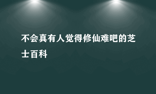 不会真有人觉得修仙难吧的芝士百科