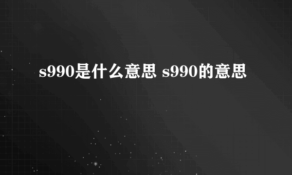 s990是什么意思 s990的意思
