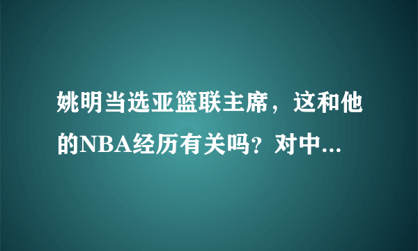 姚明当选亚篮联主席，这和他的NBA经历有关吗？对中国篮球发展有帮助吗？