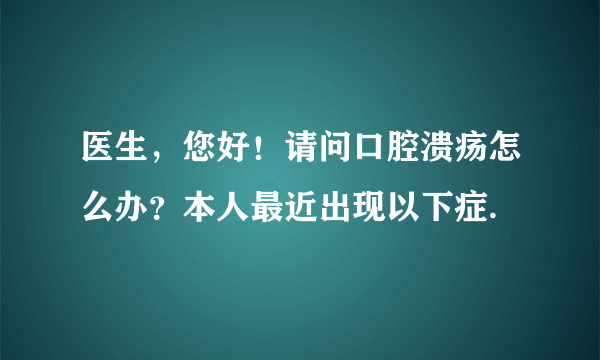 医生，您好！请问口腔溃疡怎么办？本人最近出现以下症.