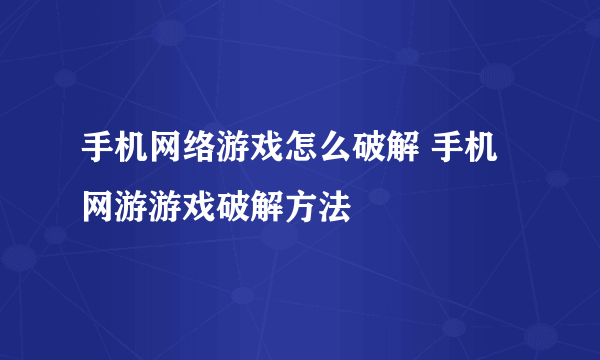 手机网络游戏怎么破解 手机网游游戏破解方法