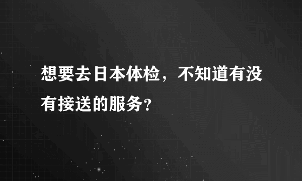想要去日本体检，不知道有没有接送的服务？